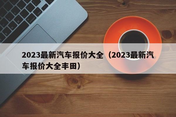 2023最新汽车报价大全（2023最新汽车报价大全丰田）