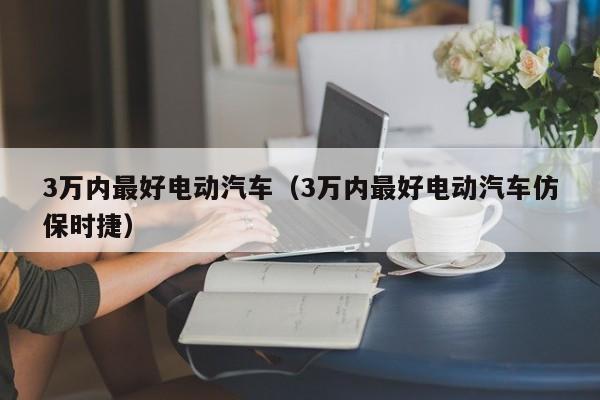 3万内最好电动汽车（3万内最好电动汽车仿保时捷）