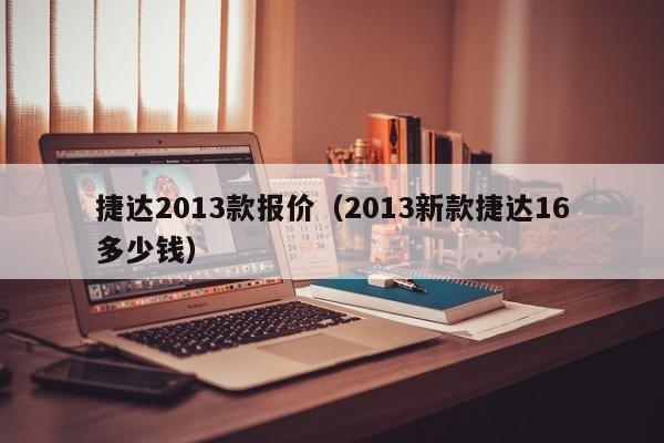 捷达2013款报价（2013新款捷达16多少钱）