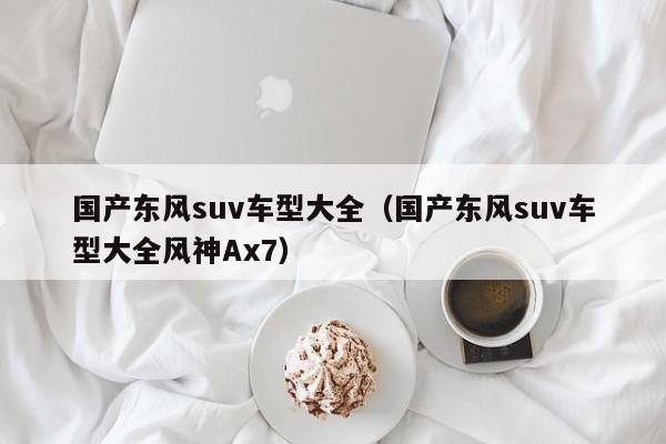 国产东风suv车型大全（国产东风suv车型大全风神Ax7）