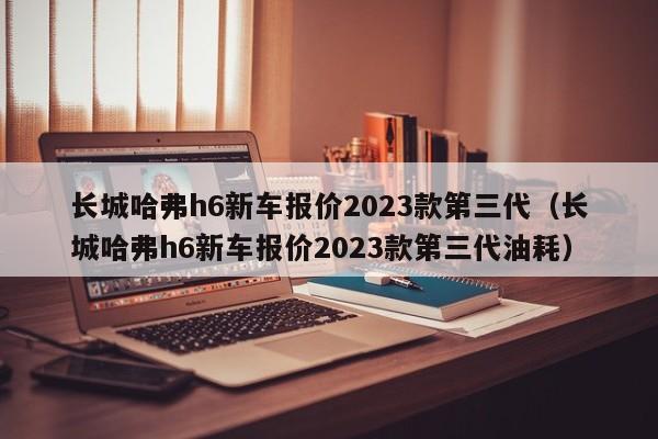 长城哈弗h6新车报价2023款第三代（长城哈弗h6新车报价2023款第三代油耗）