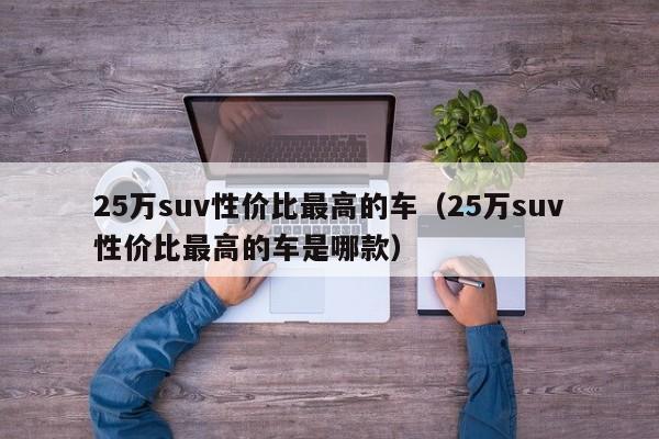 25万suv性价比最高的车（25万suv性价比最高的车是哪款）