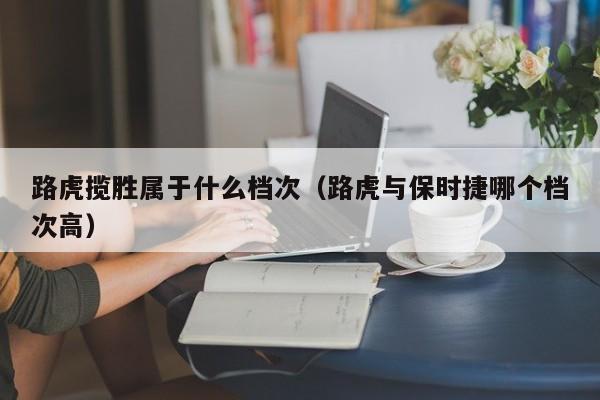 路虎揽胜属于什么档次（路虎与保时捷哪个档次高）