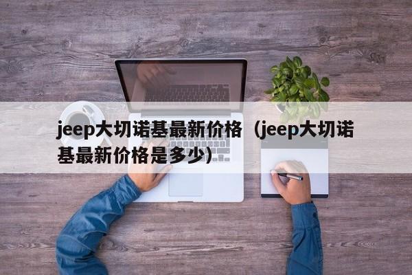 jeep大切诺基最新价格（jeep大切诺基最新价格是多少）