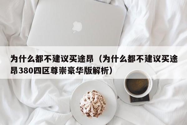 为什么都不建议买途昂（为什么都不建议买途昂380四区尊崇豪华版解析）