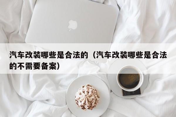 汽车改装哪些是合法的（汽车改装哪些是合法的不需要备案）