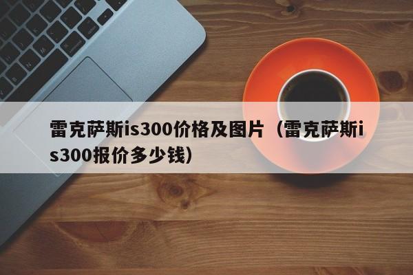 雷克萨斯is300价格及图片（雷克萨斯is300报价多少钱）