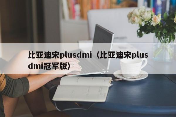 比亚迪宋plusdmi（比亚迪宋plusdmi冠军版）