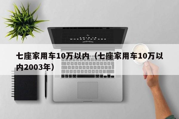 七座家用车10万以内（七座家用车10万以内2003年）