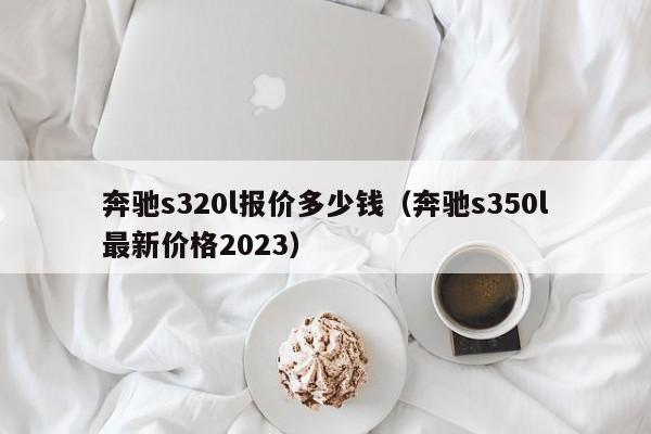 奔驰s320l报价多少钱（奔驰s350l最新价格2023）