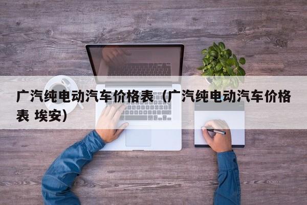 广汽纯电动汽车价格表（广汽纯电动汽车价格表 埃安）