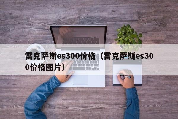 雷克萨斯es300价格（雷克萨斯es300价格图片）