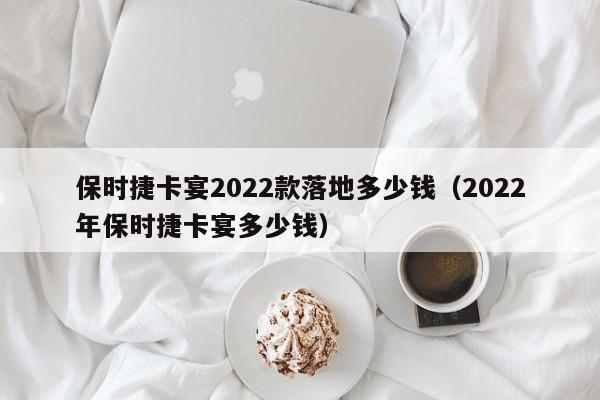 保时捷卡宴2022款落地多少钱（2022年保时捷卡宴多少钱）