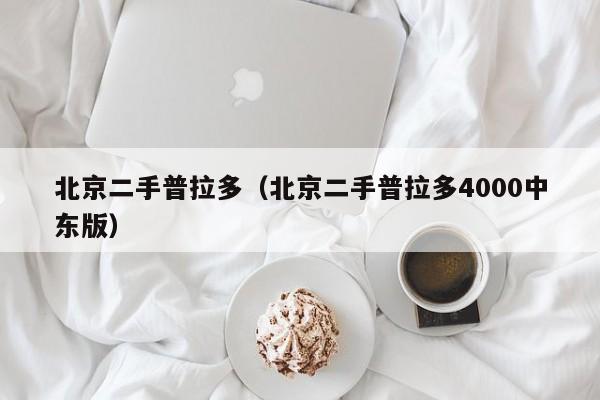 北京二手普拉多（北京二手普拉多4000中东版）