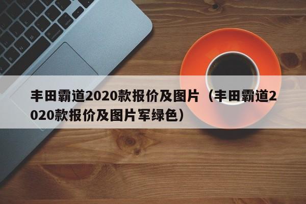 丰田霸道2020款报价及图片（丰田霸道2020款报价及图片军绿色）