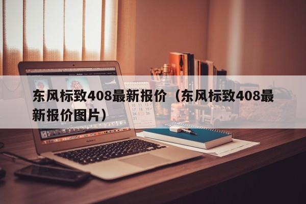 东风标致408最新报价（东风标致408最新报价图片）