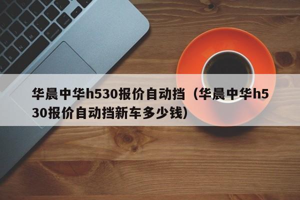 华晨中华h530报价自动挡（华晨中华h530报价自动挡新车多少钱）