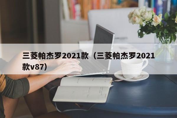 三菱帕杰罗2021款（三菱帕杰罗2021款v87）