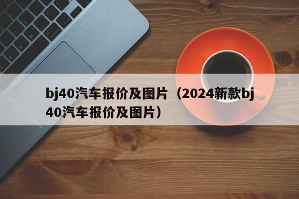 bj40汽车报价及图片（2024新款bj40汽车报价及图片）