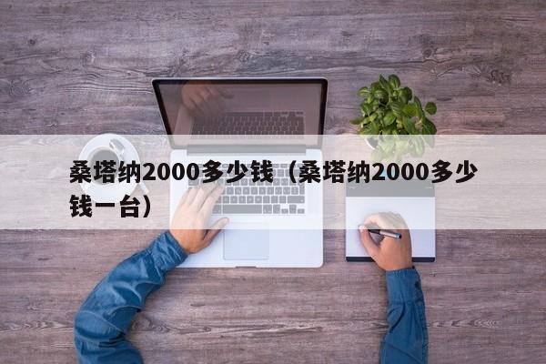 桑塔纳2000多少钱（桑塔纳2000多少钱一台）