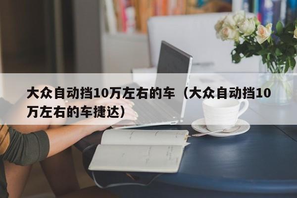 大众自动挡10万左右的车（大众自动挡10万左右的车捷达）