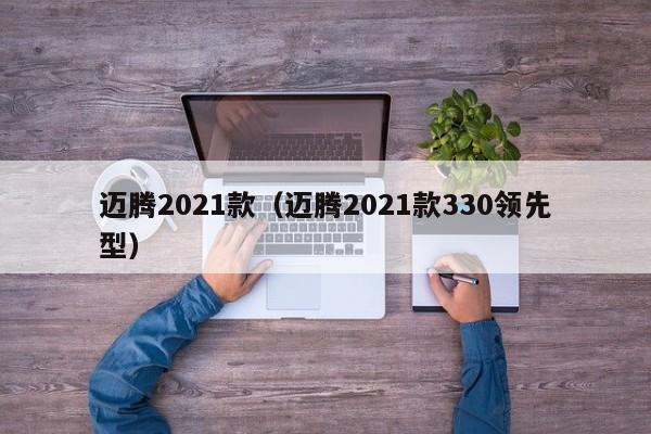 迈腾2021款（迈腾2021款330领先型）