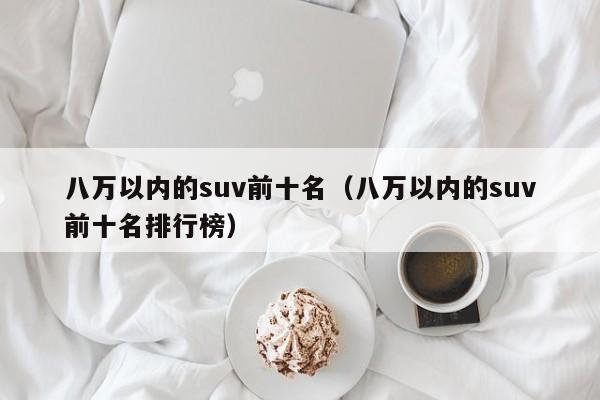 八万以内的suv前十名（八万以内的suv前十名排行榜）