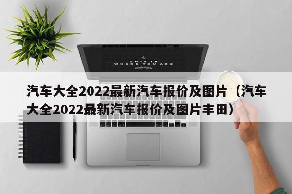 汽车大全2022最新汽车报价及图片（汽车大全2022最新汽车报价及图片丰田）