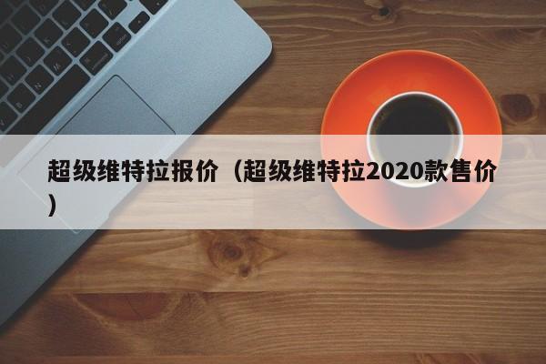 超级维特拉报价（超级维特拉2020款售价）