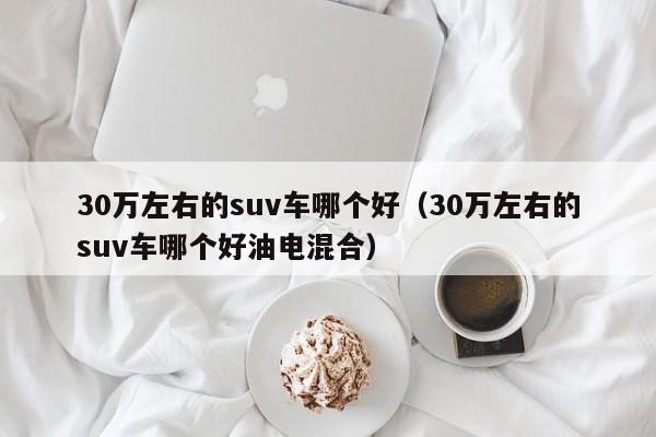 30万左右的suv车哪个好（30万左右的suv车哪个好油电混合）