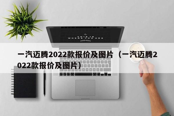 一汽迈腾2022款报价及图片（一汽迈腾2022款报价及图片）