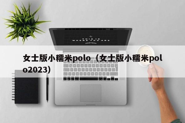 女士版小糯米polo（女士版小糯米polo2023）