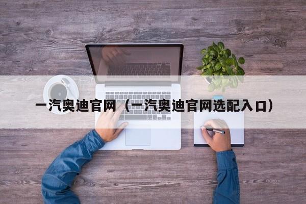 一汽奥迪官网（一汽奥迪官网选配入口）