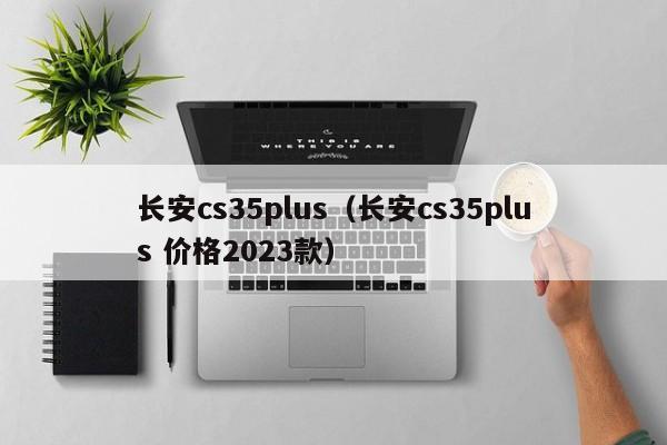 长安cs35plus（长安cs35plus 价格2023款）