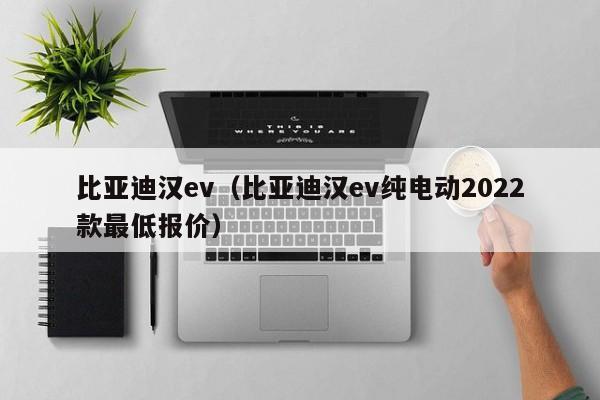 比亚迪汉ev（比亚迪汉ev纯电动2022款最低报价）