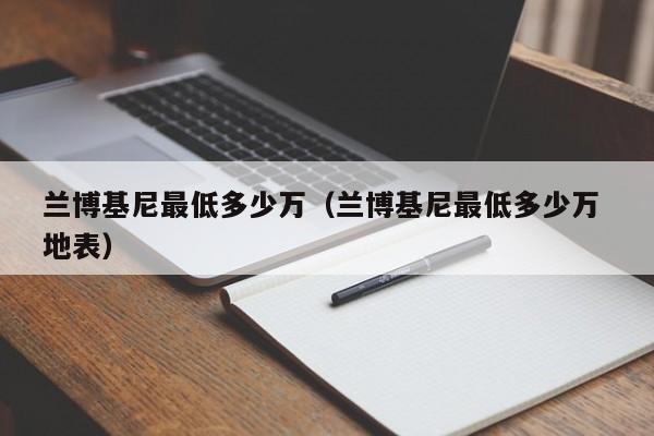 兰博基尼最低多少万（兰博基尼最低多少万 地表）