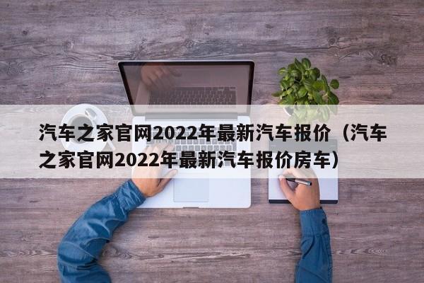 汽车之家官网2022年最新汽车报价（汽车之家官网2022年最新汽车报价房车）