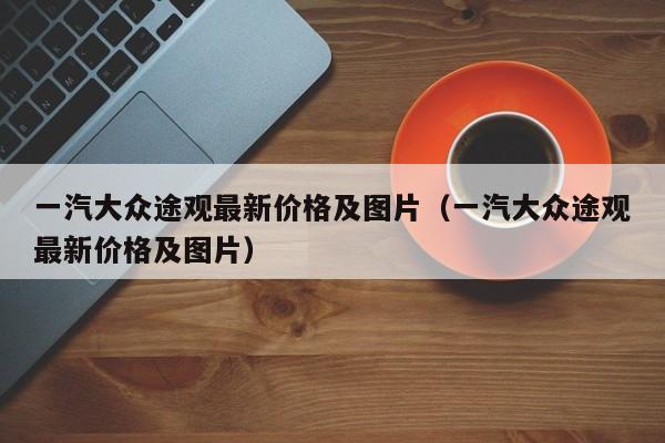 一汽大众途观最新价格及图片（一汽大众途观最新价格及图片）