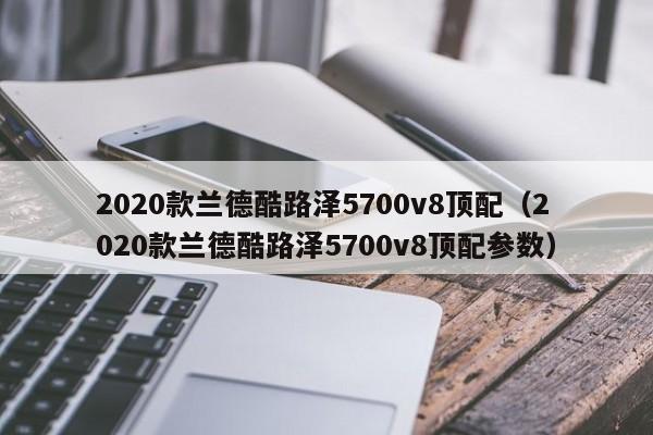 2020款兰德酷路泽5700v8顶配（2020款兰德酷路泽5700v8顶配参数）