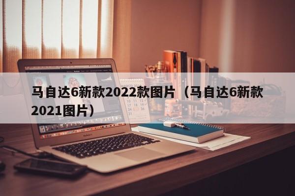 马自达6新款2022款图片（马自达6新款2021图片）