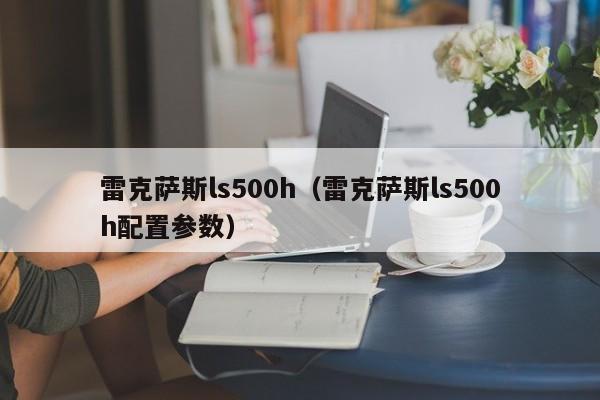 雷克萨斯ls500h（雷克萨斯ls500h配置参数）