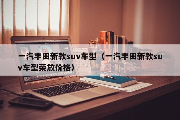 一汽丰田新款suv车型（一汽丰田新款suv车型荣放价格）