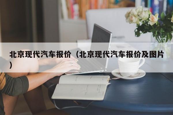 北京现代汽车报价（北京现代汽车报价及图片）