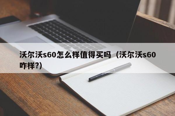 沃尔沃s60怎么样值得买吗（沃尔沃s60咋样?）