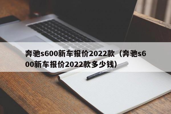 奔驰s600新车报价2022款（奔驰s600新车报价2022款多少钱）