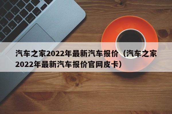 汽车之家2022年最新汽车报价（汽车之家2022年最新汽车报价官网皮卡）