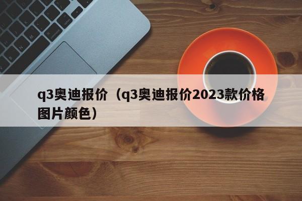 q3奥迪报价（q3奥迪报价2023款价格图片颜色）