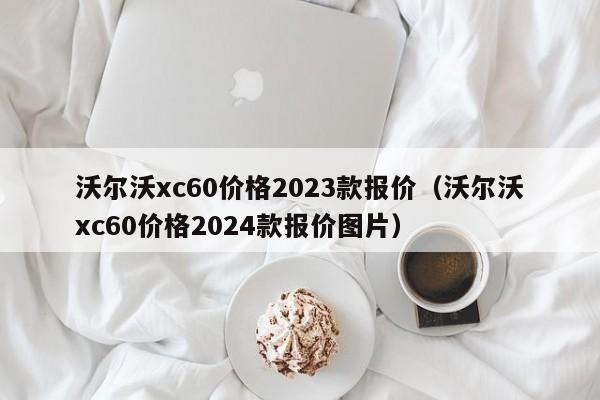 沃尔沃xc60价格2023款报价（沃尔沃xc60价格2024款报价图片）