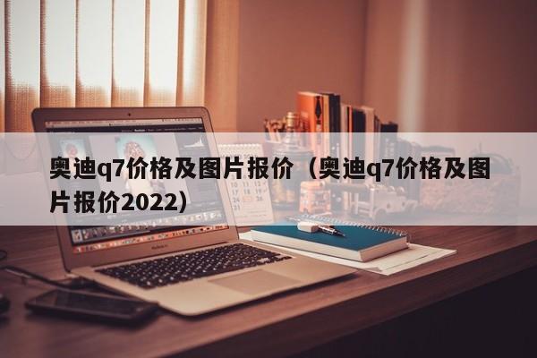 奥迪q7价格及图片报价（奥迪q7价格及图片报价2022）