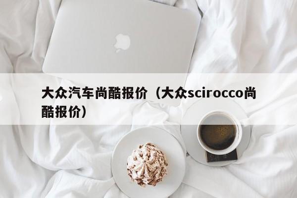 大众汽车尚酷报价（大众scirocco尚酷报价）